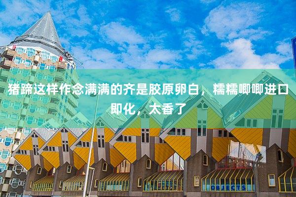 猪蹄这样作念满满的齐是胶原卵白，糯糯唧唧进口即化，太香了