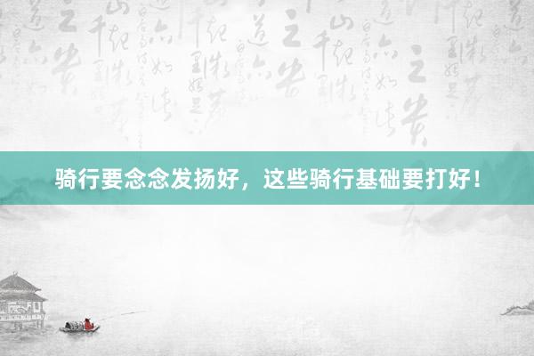 骑行要念念发扬好，这些骑行基础要打好！