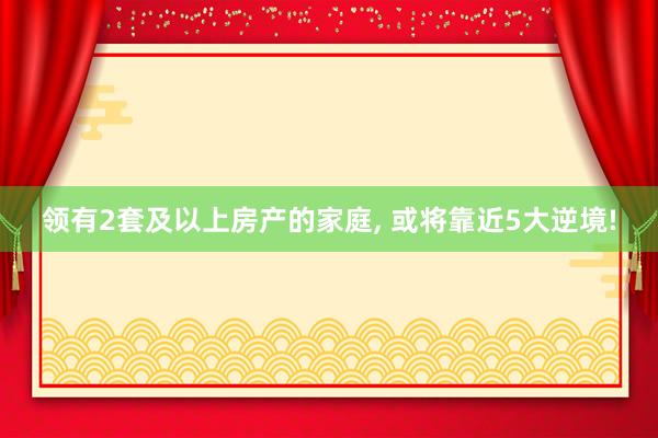 领有2套及以上房产的家庭, 或将靠近5大逆境!