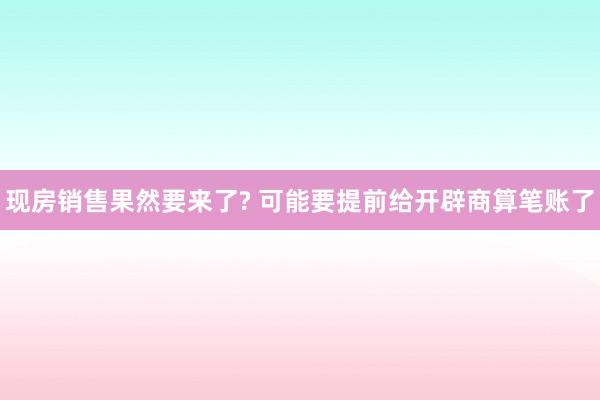 现房销售果然要来了? 可能要提前给开辟商算笔账了