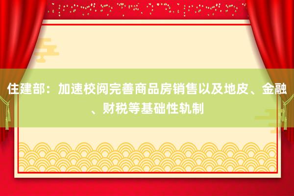 住建部：加速校阅完善商品房销售以及地皮、金融、财税等基础性轨制