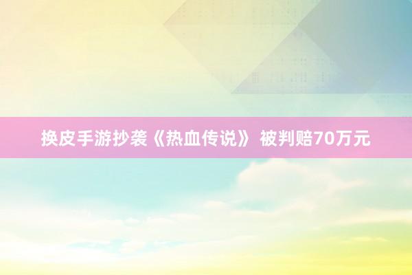 换皮手游抄袭《热血传说》 被判赔70万元