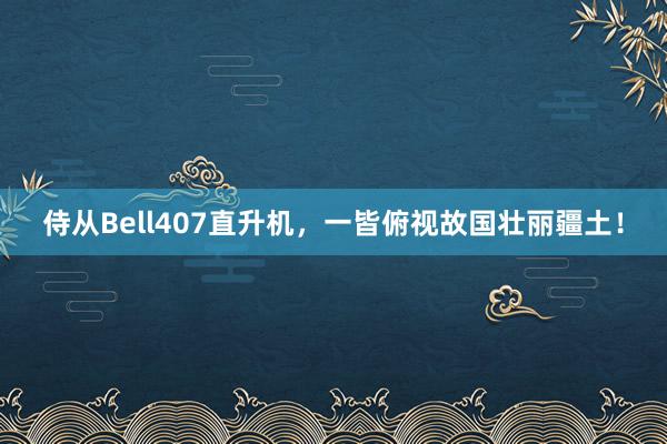 侍从Bell407直升机，一皆俯视故国壮丽疆土！
