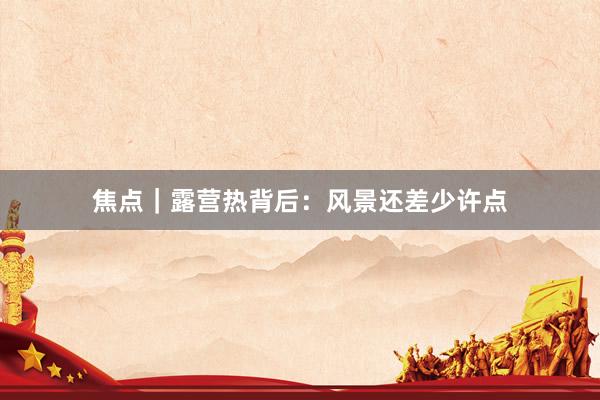 焦点|露营热背后:风景还差少许点