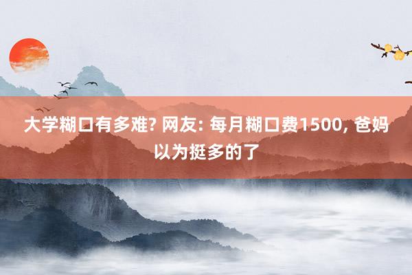 大学糊口有多难? 网友: 每月糊口费1500, 爸妈以为挺多的了