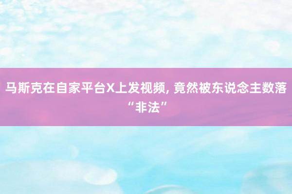 马斯克在自家平台X上发视频, 竟然被东说念主数落“非法”