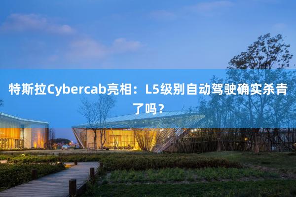 特斯拉Cybercab亮相：L5级别自动驾驶确实杀青了吗？