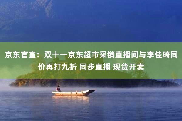 京东官宣:双十一京东超市采销直播间与李佳琦同价再打九折 同步直播 现货开卖