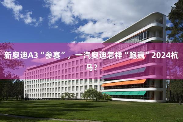 新奥迪A3“参赛”，一汽奥迪怎样“跑赢”2024杭马？