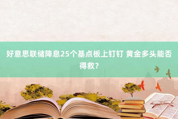 好意思联储降息25个基点板上钉钉 黄金多头能否得救？