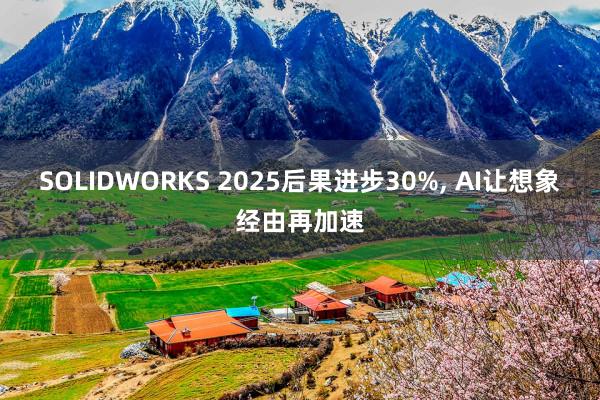 SOLIDWORKS 2025后果进步30%, AI让想象经由再加速