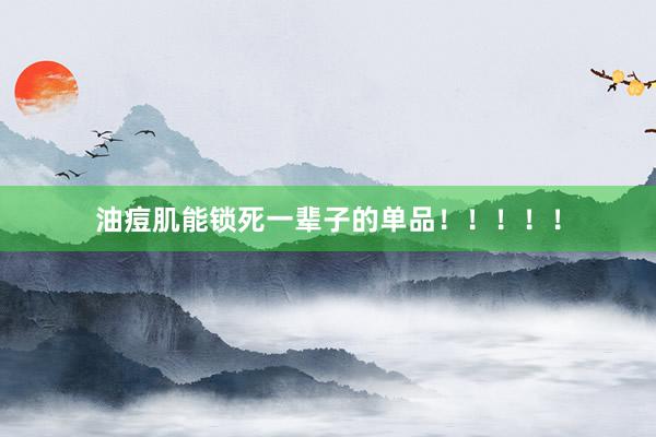 油痘肌能锁死一辈子的单品！！！！！