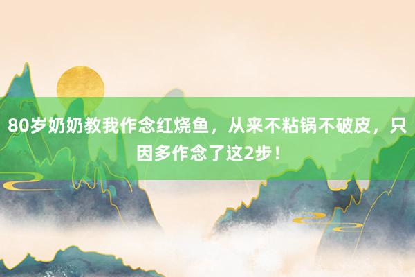 80岁奶奶教我作念红烧鱼，从来不粘锅不破皮，只因多作念了这2步！