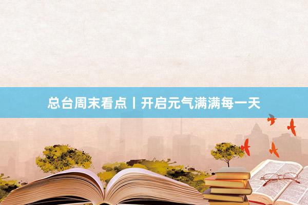 总台周末看点丨开启元气满满每一天