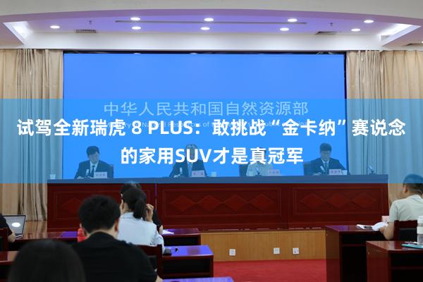 试驾全新瑞虎 8 PLUS：敢挑战“金卡纳”赛说念的家用SUV才是真冠军