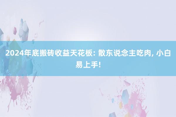 2024年底搬砖收益天花板: 散东说念主吃肉, 小白易上手!