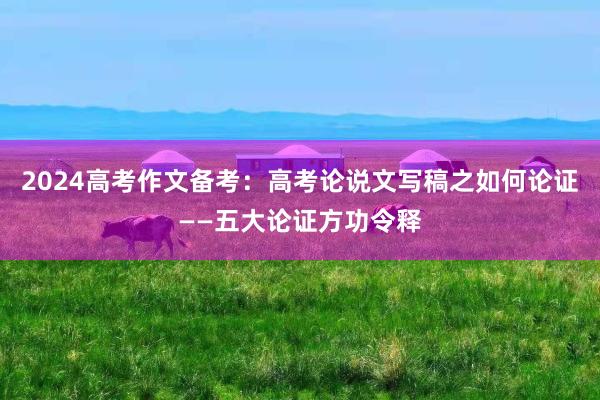 2024高考作文备考：高考论说文写稿之如何论证——五大论证方功令释