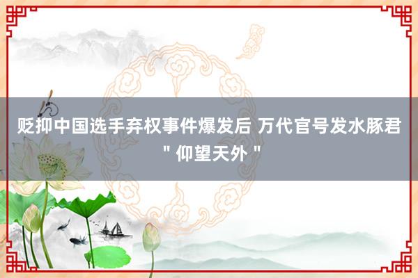 贬抑中国选手弃权事件爆发后 万代官号发水豚君＂仰望天外＂