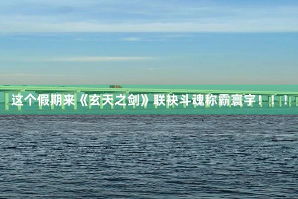 这个假期来《玄天之剑》联袂斗魂称霸寰宇！！！