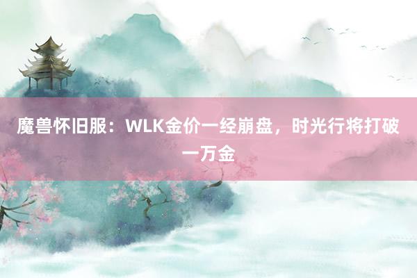 魔兽怀旧服：WLK金价一经崩盘，时光行将打破一万金