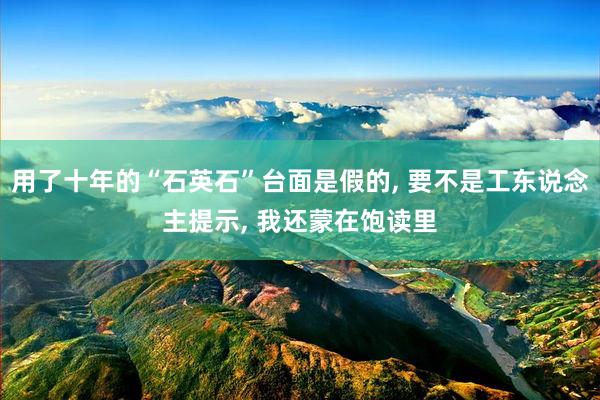 用了十年的“石英石”台面是假的, 要不是工东说念主提示, 我还蒙在饱读里