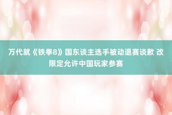 万代就《铁拳8》国东谈主选手被动退赛谈歉 改限定允许中国玩家参赛