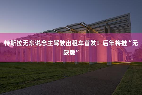 特斯拉无东说念主驾驶出租车首发！后年将推“无缺版”