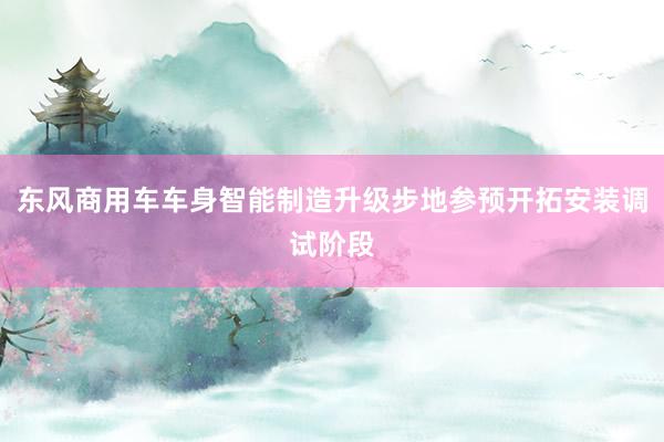 东风商用车车身智能制造升级步地参预开拓安装调试阶段