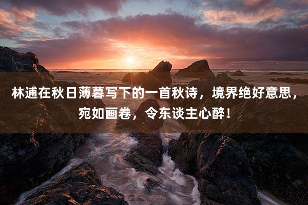 林逋在秋日薄暮写下的一首秋诗，境界绝好意思，宛如画卷，令东谈主心醉！