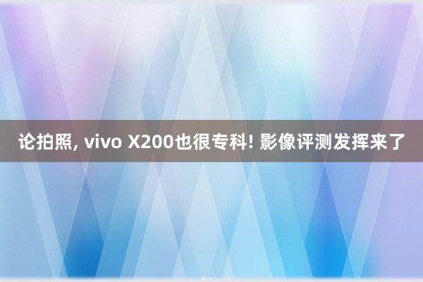 论拍照, vivo X200也很专科! 影像评测发挥来了