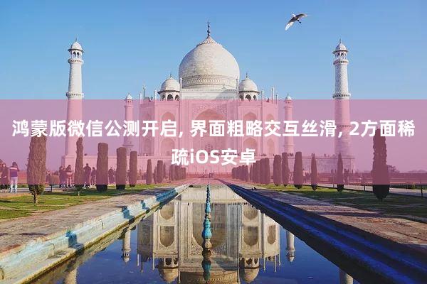 鸿蒙版微信公测开启, 界面粗略交互丝滑, 2方面稀疏iOS安卓