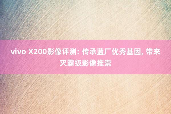 vivo X200影像评测: 传承蓝厂优秀基因, 带来灭霸级影像推崇