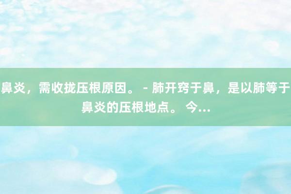 鼻炎,需收拢压根原因。 - 肺开窍于鼻,是以肺等于鼻炎的压根地点。 今...