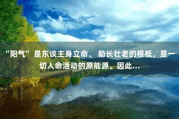 “阳气” 是东谈主身立命、 助长壮老的根柢,是一切人命活动的原能源。因此...