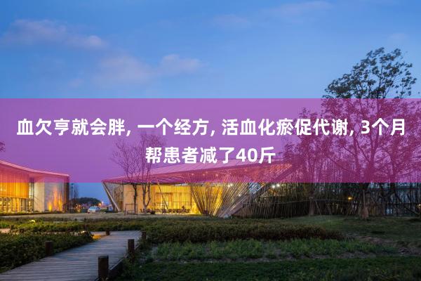 血欠亨就会胖, 一个经方, 活血化瘀促代谢, 3个月帮患者减了40斤