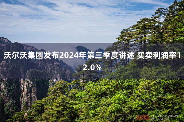 沃尔沃集团发布2024年第三季度讲述 买卖利润率12.0%